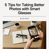 5 Tips for Taking Better Photos with Smart Glasses